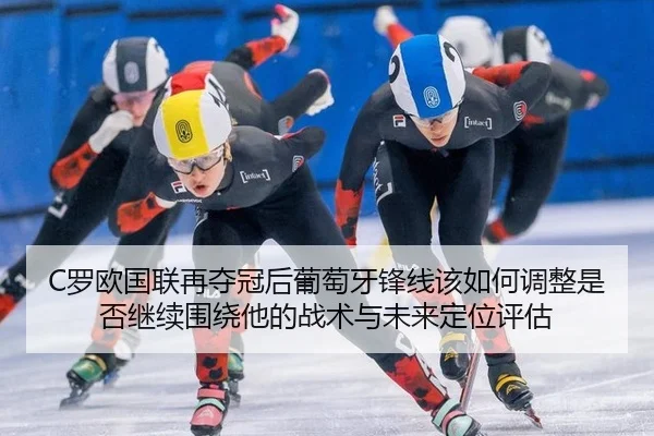 C罗欧国联再夺冠后葡萄牙锋线该如何调整是否继续围绕他的战术与未来定位评估