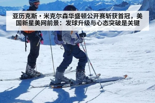 亚历克斯·米克尔森华盛顿公开赛斩获首冠，美国新星美网前景：发球升级与心态突破是关键