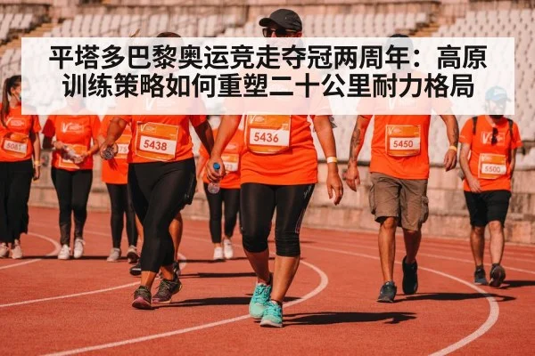平塔多巴黎奥运竞走夺冠两周年：高原训练策略如何重塑二十公里耐力格局